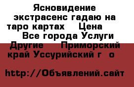 Ясновидение экстрасенс гадаю на таро картах  › Цена ­ 1 000 - Все города Услуги » Другие   . Приморский край,Уссурийский г. о. 